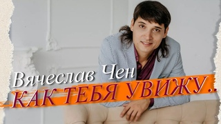 Вячеслав Чен - Как тебя увижу